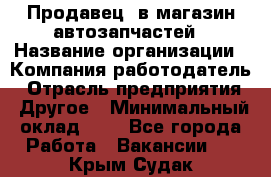 Продавец. в магазин автозапчастей › Название организации ­ Компания-работодатель › Отрасль предприятия ­ Другое › Минимальный оклад ­ 1 - Все города Работа » Вакансии   . Крым,Судак